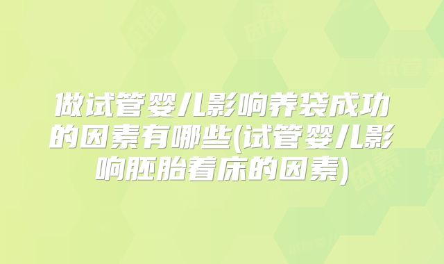 做试管婴儿影响养袋成功的因素有哪些(试管婴儿影响胚胎着床的因素)
