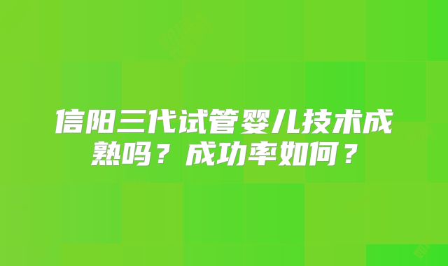 信阳三代试管婴儿技术成熟吗？成功率如何？