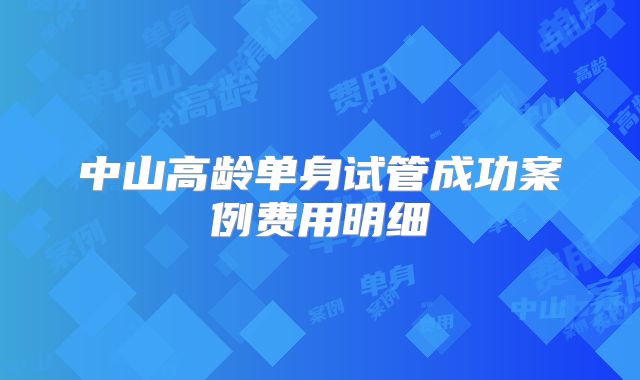 中山高龄单身试管成功案例费用明细
