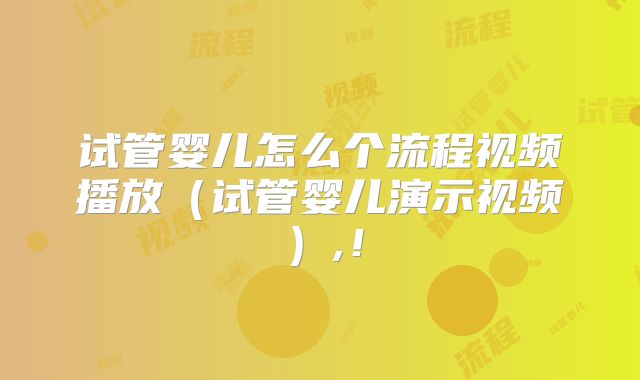试管婴儿怎么个流程视频播放(试管婴儿演示视频),!