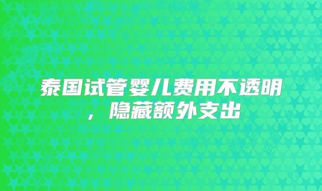 泰国试管婴儿费用不透明,隐藏额外支出