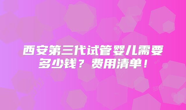 西安第三代试管婴儿需要多少钱?费用清单!