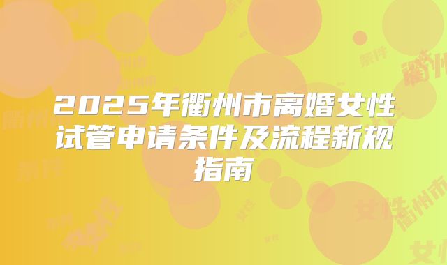 2025年衢州市离婚女性试管申请条件及流程新规指南