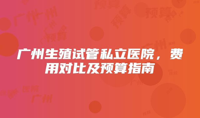 广州生殖试管私立医院,费用对比及预算指南