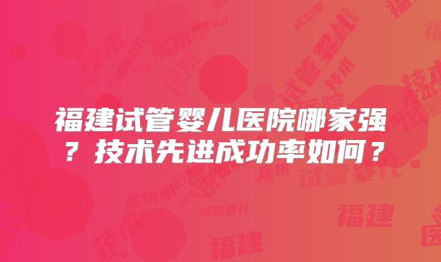 福建试管婴儿医院哪家强?技术先进成功率如何?