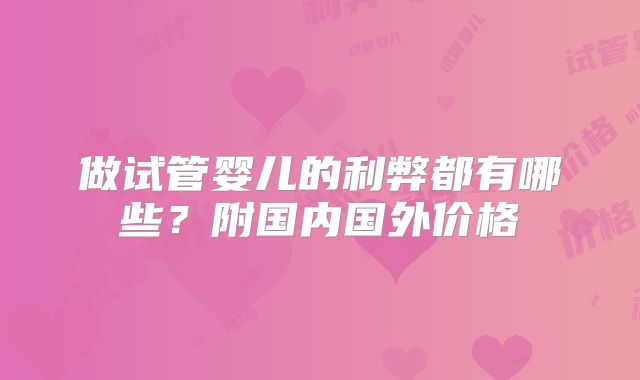 做试管婴儿的利弊都有哪些？附国内国外价格