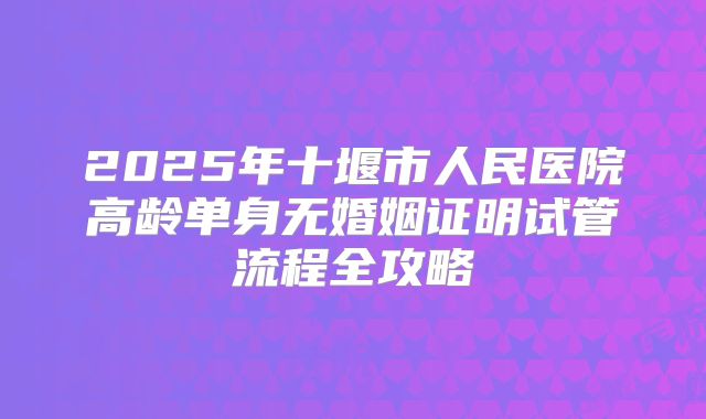 2025年十堰市人民医院高龄单身无婚姻证明试管流程全攻略