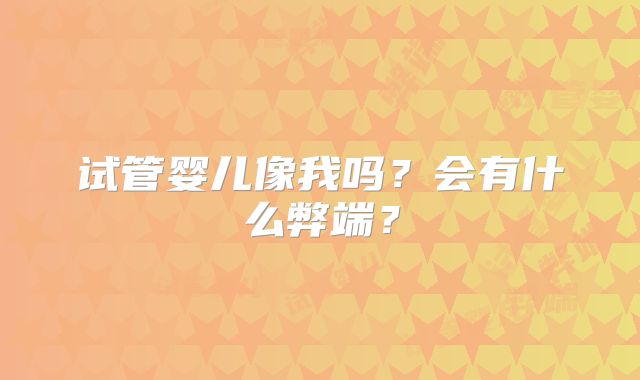 试管婴儿像我吗？会有什么弊端？