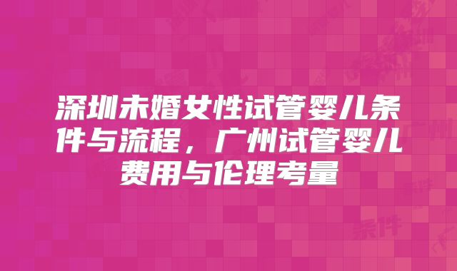 深圳未婚女性试管婴儿条件与流程,广州试管婴儿费用与伦理考量