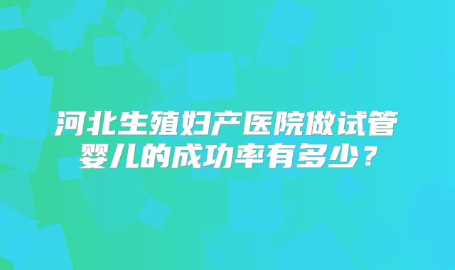 河北生殖妇产医院做试管婴儿的成功率有多少？