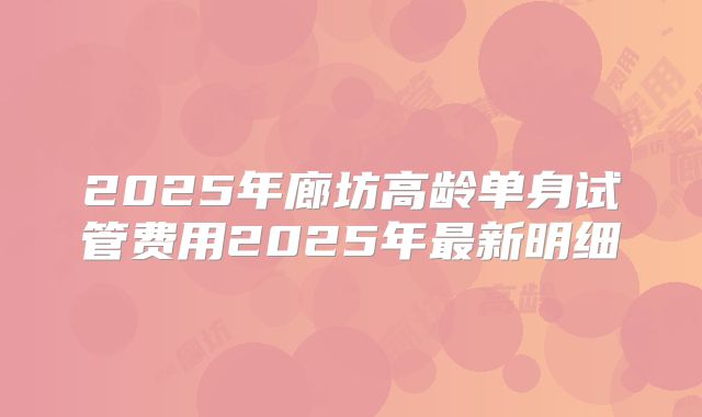 2025年廊坊高龄单身试管费用2025年最新明细