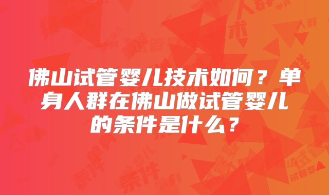 佛山试管婴儿技术如何？单身人群在佛山做试管婴儿的条件是什么？
