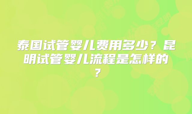 泰国试管婴儿费用多少？昆明试管婴儿流程是怎样的？