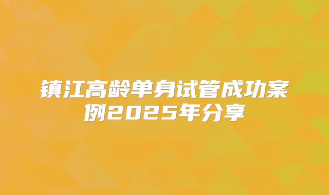 镇江高龄单身试管成功案例2025年分享