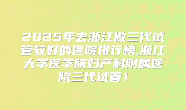 2025年去浙江做三代试管较好的医院排行榜,浙江大学医学院妇产科附属医院三代试管!