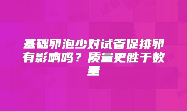 基础卵泡少对试管促排卵有影响吗？质量更胜于数量