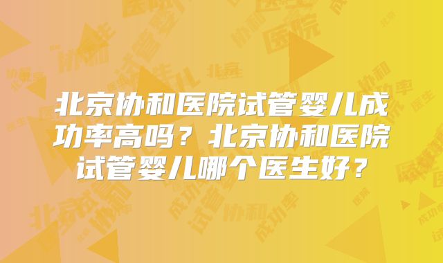 北京协和医院试管婴儿成功率高吗?北京协和医院试管婴儿哪个医生好?
