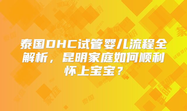 泰国DHC试管婴儿流程全解析，昆明家庭如何顺利怀上宝宝？