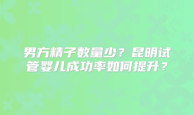 男方精子数量少？昆明试管婴儿成功率如何提升？