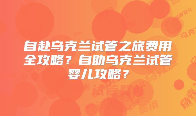 自赴乌克兰试管之旅费用全攻略?自助乌克兰试管婴儿攻略?
