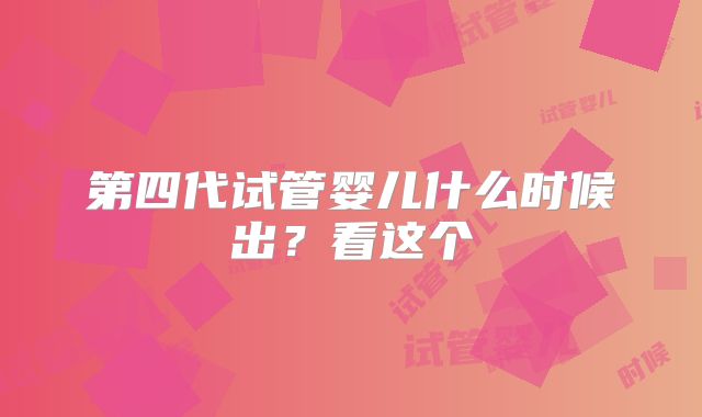 第四代试管婴儿什么时候出？看这个