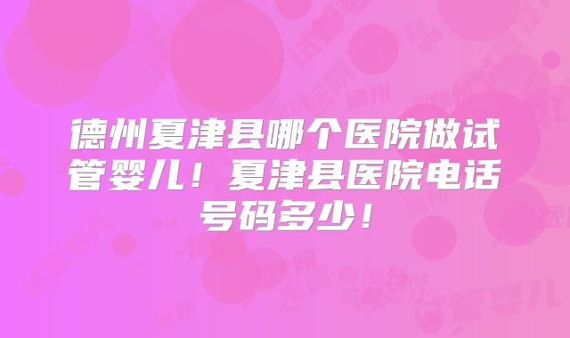 德州夏津县哪个医院做试管婴儿!夏津县医院电话号码多少!