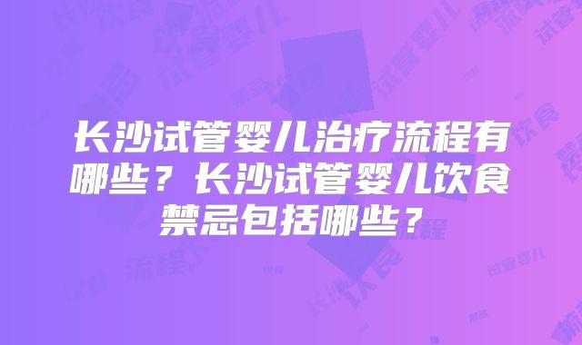 长沙试管婴儿治疗流程有哪些?长沙试管婴儿饮食禁忌包括哪些?