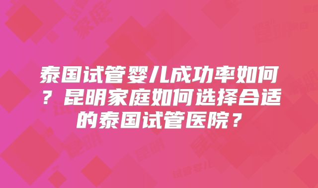 泰国试管婴儿成功率如何？昆明家庭如何选择合适的泰国试管医院？
