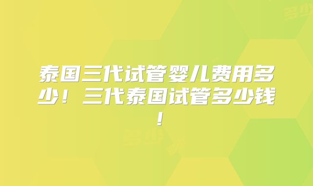 泰国三代试管婴儿费用多少!三代泰国试管多少钱!