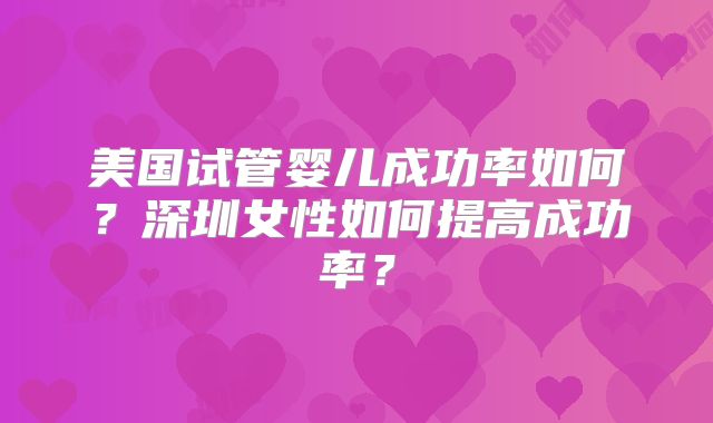 美国试管婴儿成功率如何?深圳女性如何提高成功率?