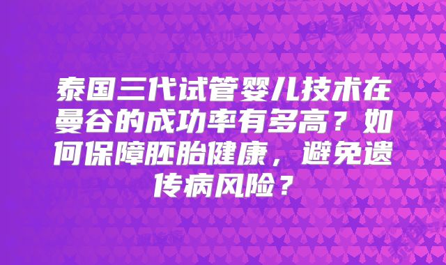 泰国三代试管婴儿技术在曼谷的成功率有多高?如何保障胚胎健康,避免遗传病风险?