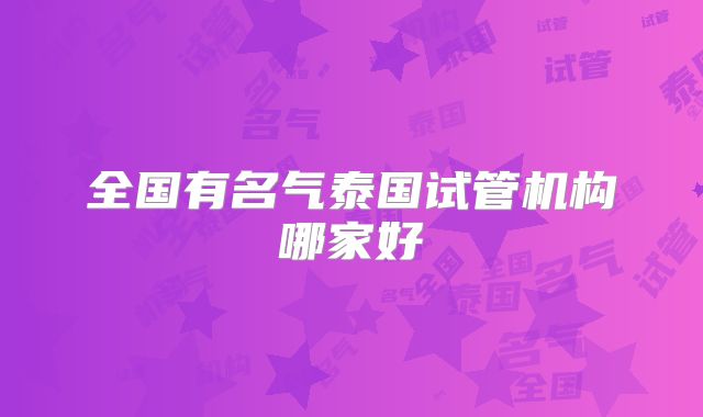 全国有名气泰国试管机构哪家好