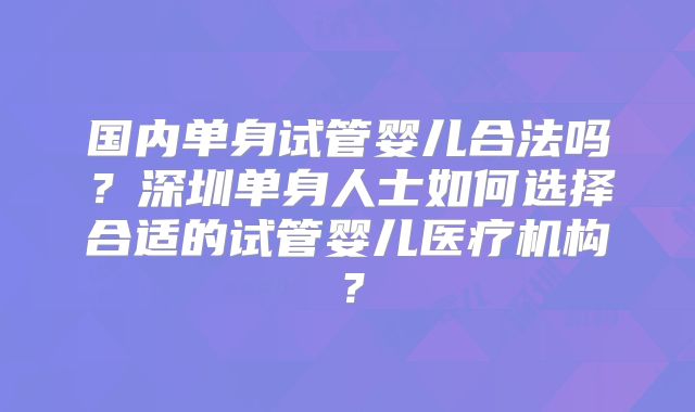 国内单身试管婴儿合法吗?深圳单身人士如何选择合适的试管婴儿医疗机构?
