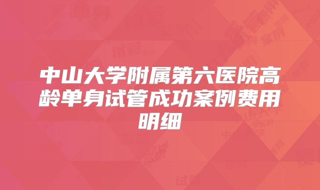 中山大学附属第六医院高龄单身试管成功案例费用明细