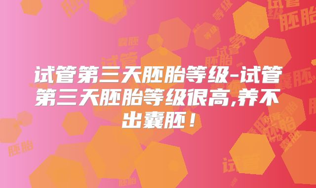 试管第三天胚胎等级-试管第三天胚胎等级很高,养不出囊胚!
