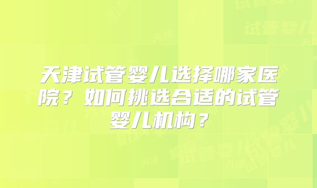 天津试管婴儿选择哪家医院?如何挑选合适的试管婴儿机构?