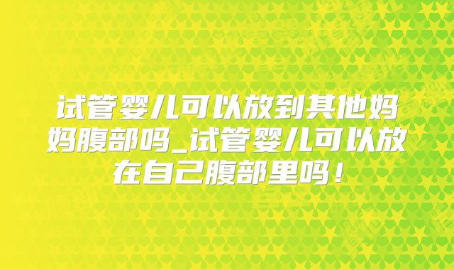 试管婴儿可以放到其他妈妈腹部吗_试管婴儿可以放在自己腹部里吗!