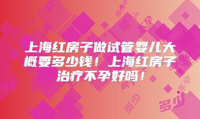 上海红房子做试管婴儿大概要多少钱!上海红房子治疗不孕好吗!