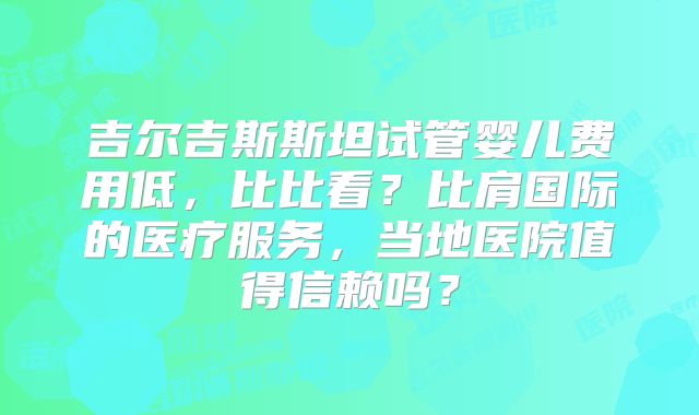吉尔吉斯斯坦试管婴儿费用低,比比看?比肩国际的医疗服务,当地医院值得信赖吗?