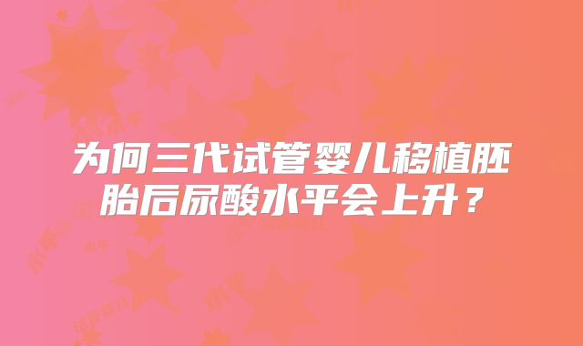为何三代试管婴儿移植胚胎后尿酸水平会上升?