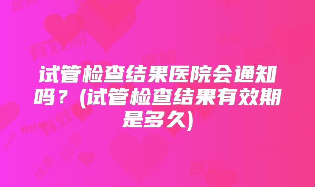 试管检查结果医院会通知吗?(试管检查结果有效期是多久)