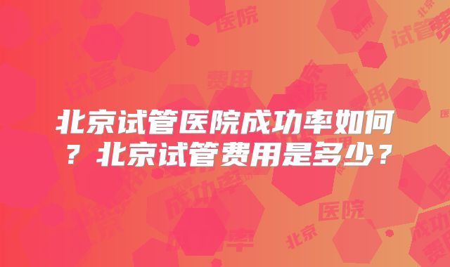 北京试管医院成功率如何?北京试管费用是多少?