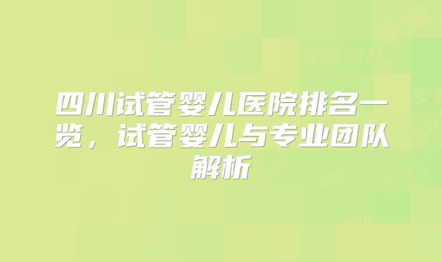 四川试管婴儿医院排名一览,试管婴儿与专业团队解析