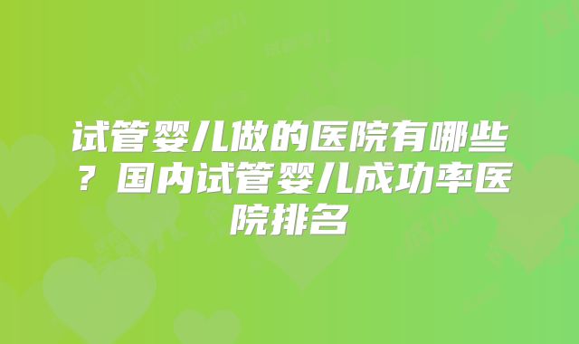 试管婴儿做的医院有哪些?国内试管婴儿成功率医院排名