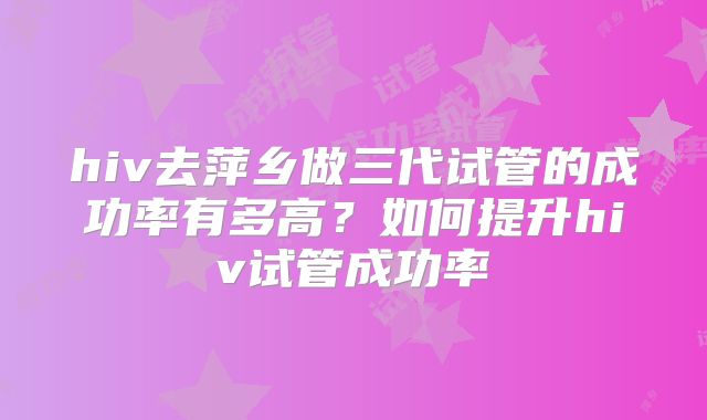 hiv去萍乡做三代试管的成功率有多高？如何提升hiv试管成功率