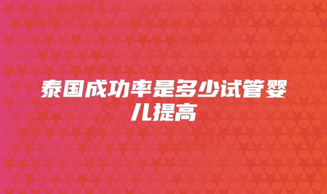 泰国成功率是多少试管婴儿提高