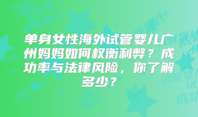 单身女性海外试管婴儿广州妈妈如何权衡利弊？成功率与法律风险，你了解多少？