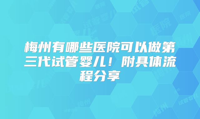 梅州有哪些医院可以做第三代试管婴儿!附具体流程分享