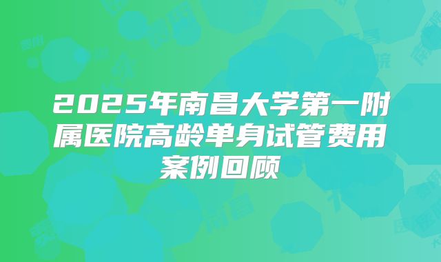 2025年南昌大学第一附属医院高龄单身试管费用案例回顾