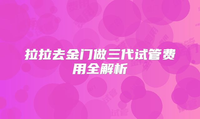 拉拉去金门做三代试管费用全解析